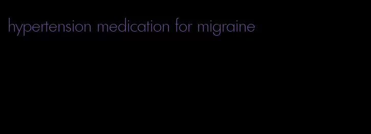 hypertension medication for migraine