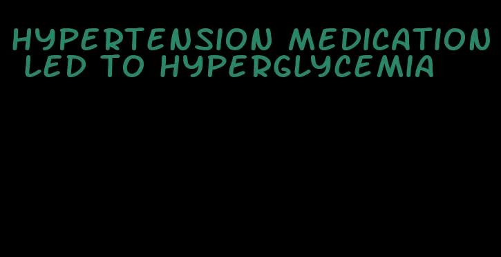 hypertension medication led to hyperglycemia