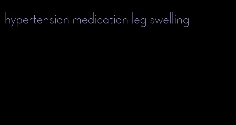 hypertension medication leg swelling