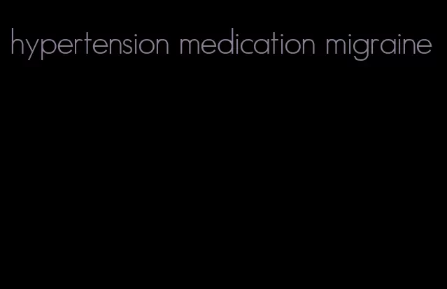 hypertension medication migraine