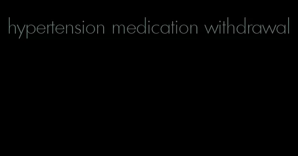 hypertension medication withdrawal