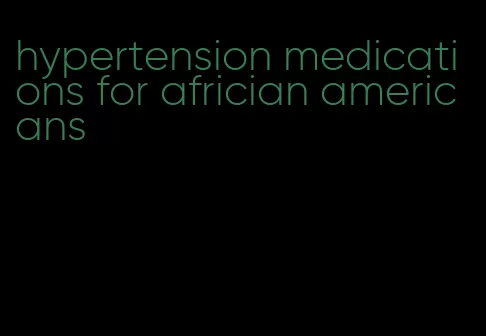 hypertension medications for africian americans
