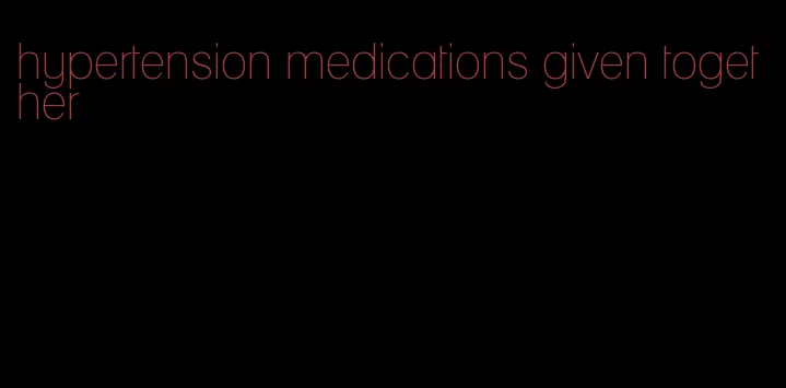 hypertension medications given together