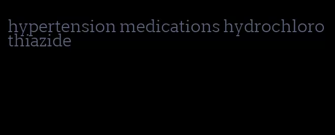 hypertension medications hydrochlorothiazide