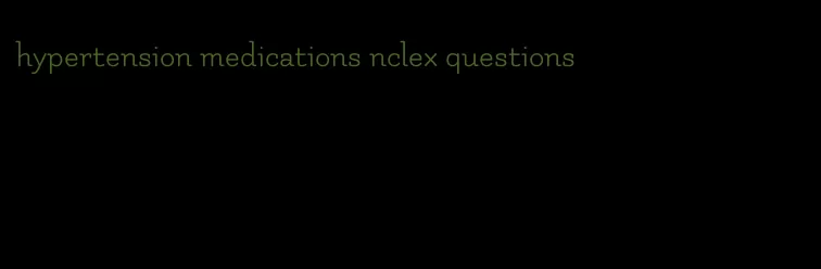 hypertension medications nclex questions