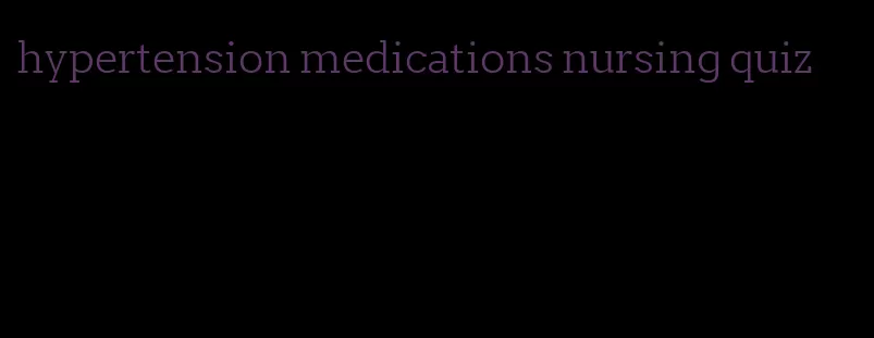 hypertension medications nursing quiz