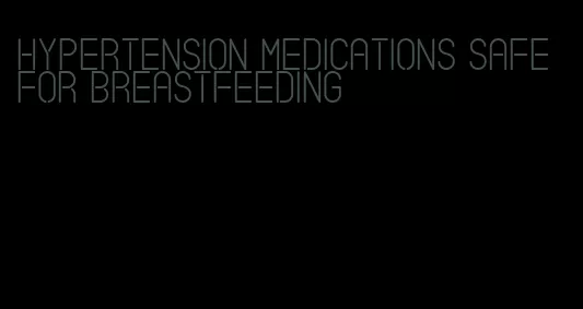 hypertension medications safe for breastfeeding