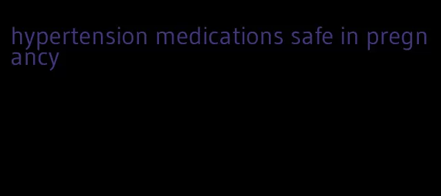 hypertension medications safe in pregnancy