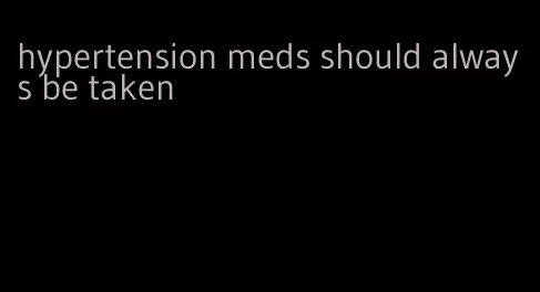 hypertension meds should always be taken