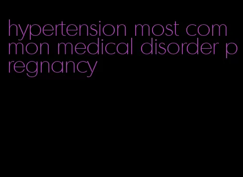hypertension most common medical disorder pregnancy