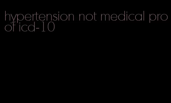 hypertension not medical proof icd-10