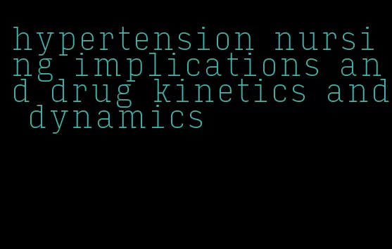 hypertension nursing implications and drug kinetics and dynamics
