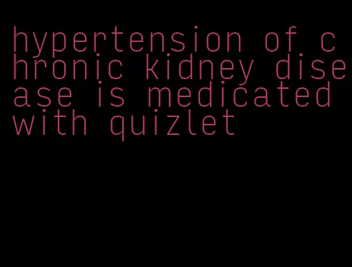 hypertension of chronic kidney disease is medicated with quizlet
