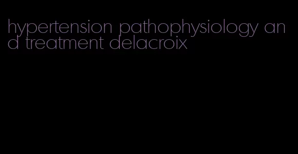 hypertension pathophysiology and treatment delacroix