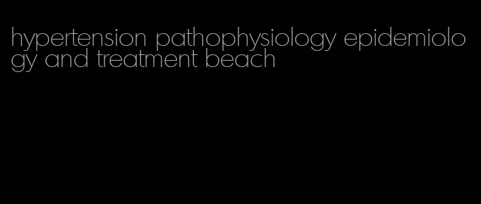 hypertension pathophysiology epidemiology and treatment beach