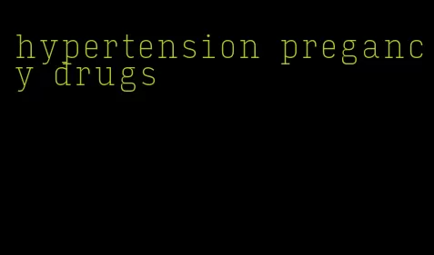 hypertension pregancy drugs