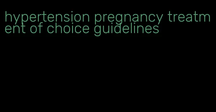 hypertension pregnancy treatment of choice guidelines