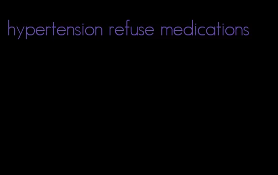 hypertension refuse medications