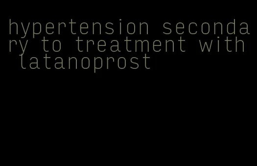 hypertension secondary to treatment with latanoprost