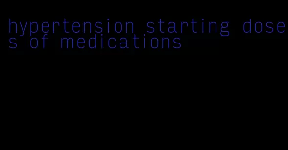 hypertension starting doses of medications