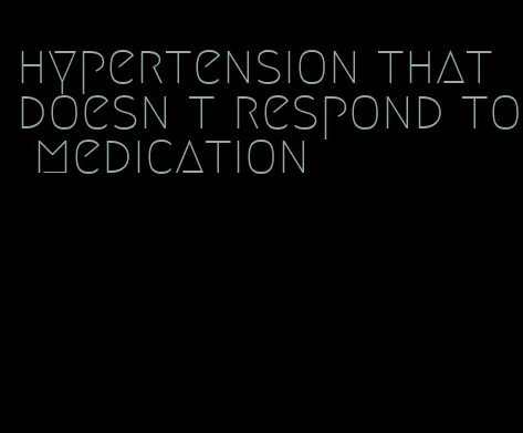 hypertension that doesn t respond to medication