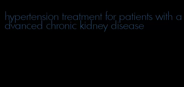 hypertension treatment for patients with advanced chronic kidney disease