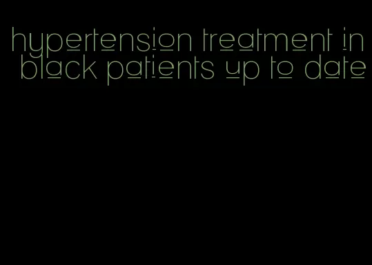 hypertension treatment in black patients up to date