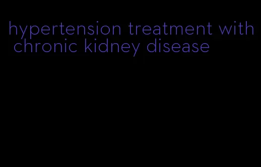 hypertension treatment with chronic kidney disease