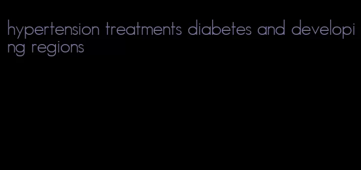 hypertension treatments diabetes and developing regions