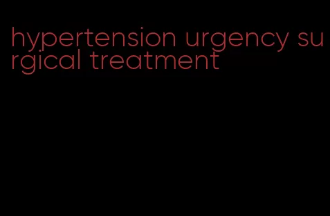 hypertension urgency surgical treatment