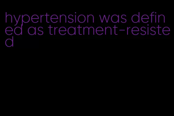 hypertension was defined as treatment-resisted