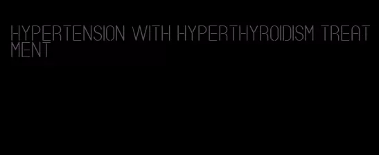 hypertension with hyperthyroidism treatment