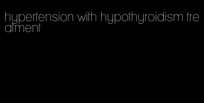 hypertension with hypothyroidism treatment