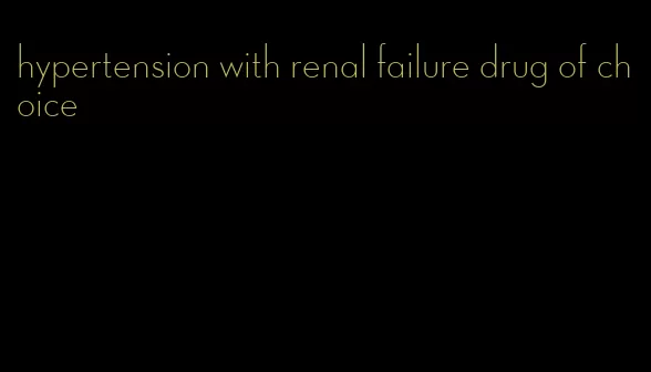 hypertension with renal failure drug of choice