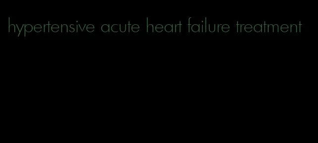 hypertensive acute heart failure treatment