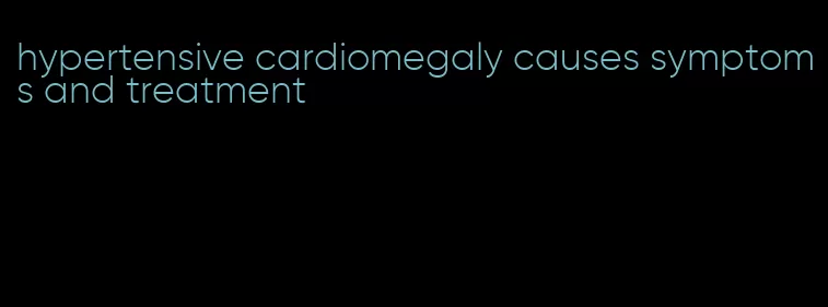 hypertensive cardiomegaly causes symptoms and treatment