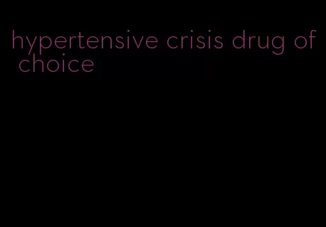 hypertensive crisis drug of choice