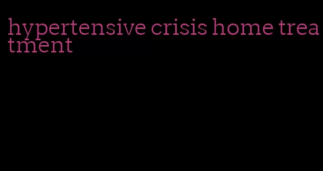 hypertensive crisis home treatment