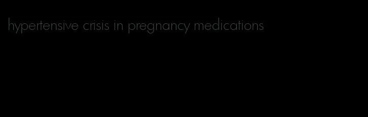 hypertensive crisis in pregnancy medications