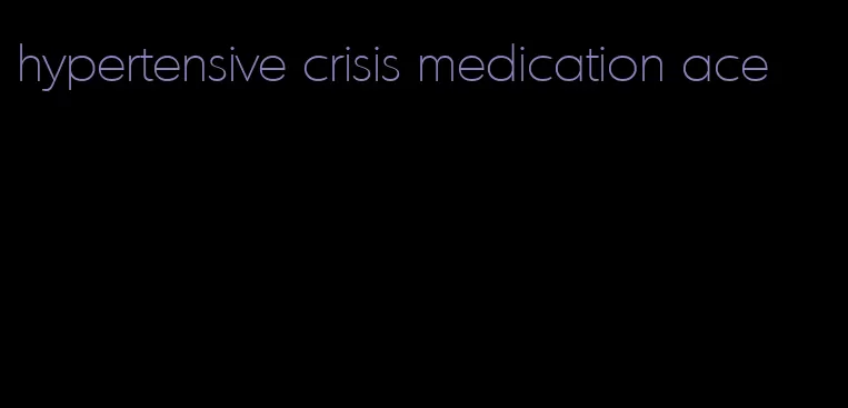 hypertensive crisis medication ace