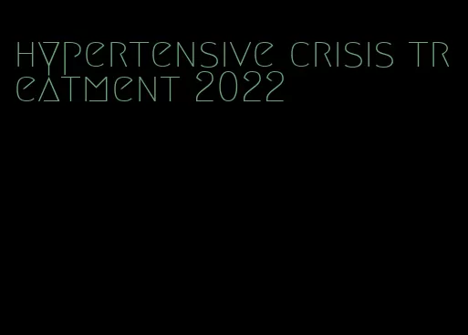 hypertensive crisis treatment 2022