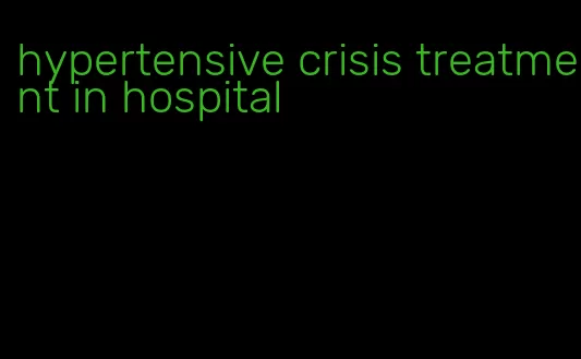 hypertensive crisis treatment in hospital