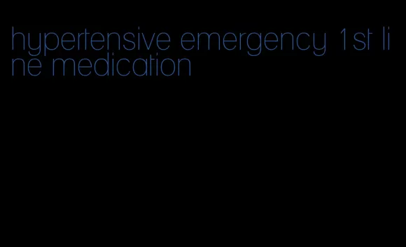 hypertensive emergency 1st line medication