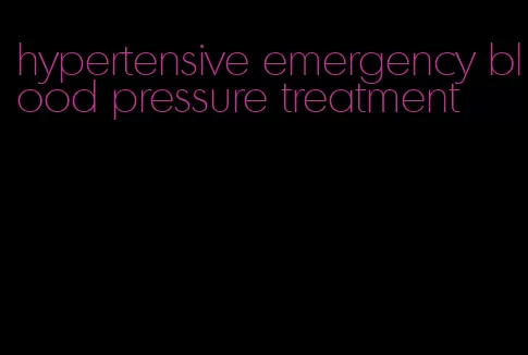 hypertensive emergency blood pressure treatment