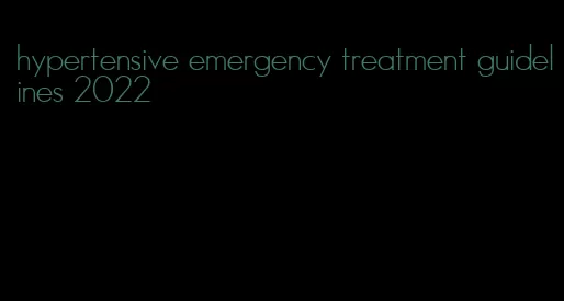 hypertensive emergency treatment guidelines 2022