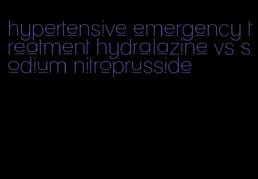 hypertensive emergency treatment hydralazine vs sodium nitroprusside