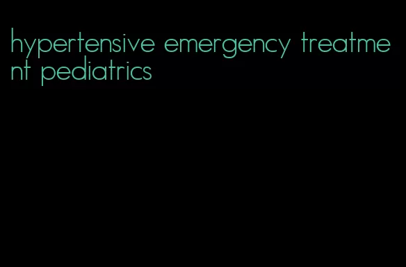 hypertensive emergency treatment pediatrics