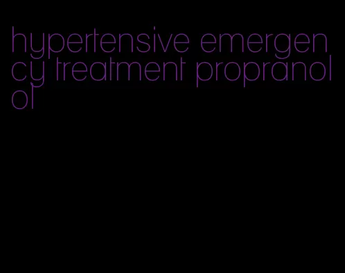 hypertensive emergency treatment propranolol