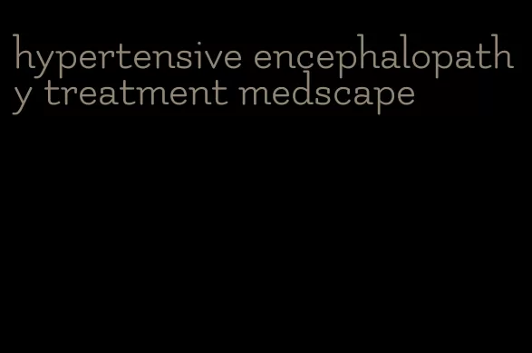 hypertensive encephalopathy treatment medscape