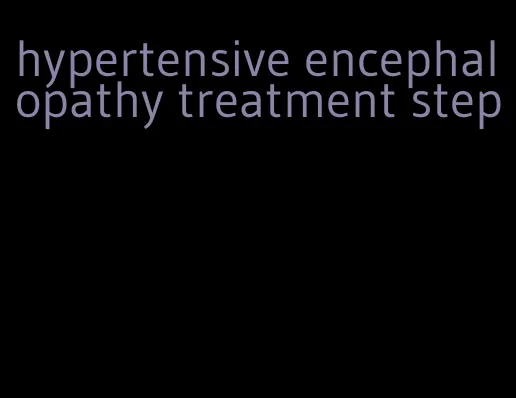 hypertensive encephalopathy treatment step